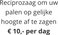 Reciprozaag om uwpalen op gelijkehoogte af te zagen€ 10,- per dag