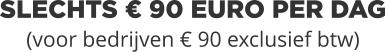 SLECHTS € 90 EURO PER DAG(voor bedrijven € 90 exclusief btw)