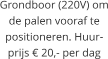 Grondboor (220V) om de palen vooraf te positioneren. Huur-prijs € 20,- per dag